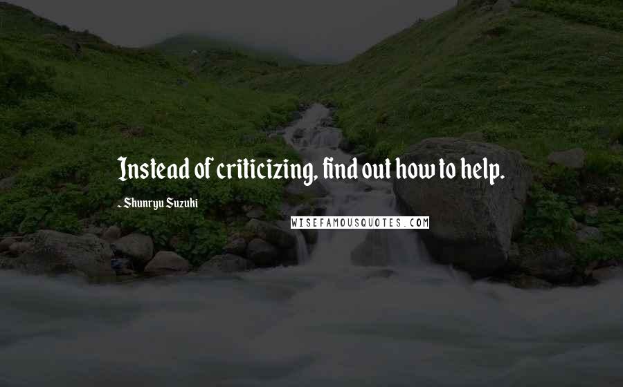 Shunryu Suzuki Quotes: Instead of criticizing, find out how to help.