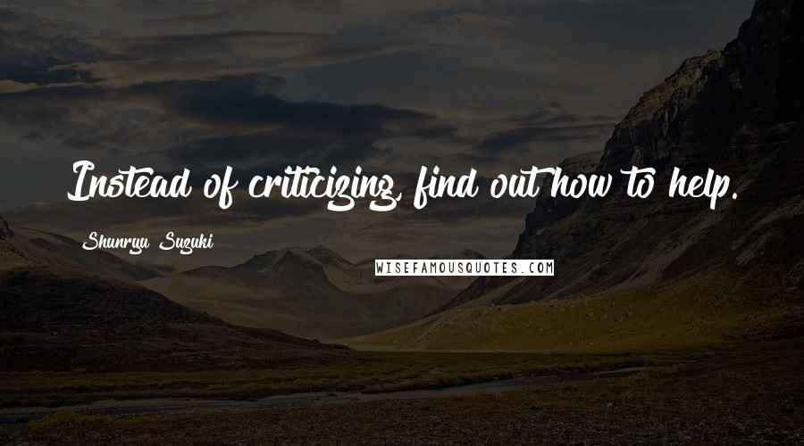 Shunryu Suzuki Quotes: Instead of criticizing, find out how to help.