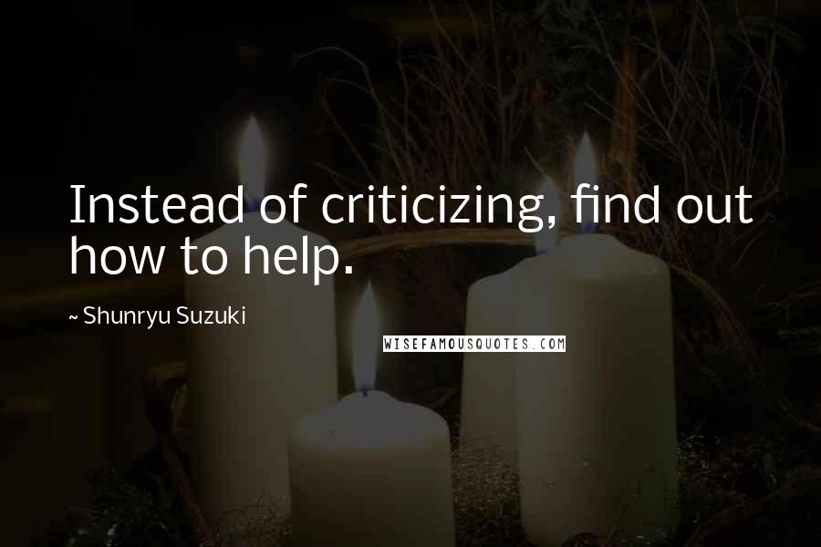 Shunryu Suzuki Quotes: Instead of criticizing, find out how to help.