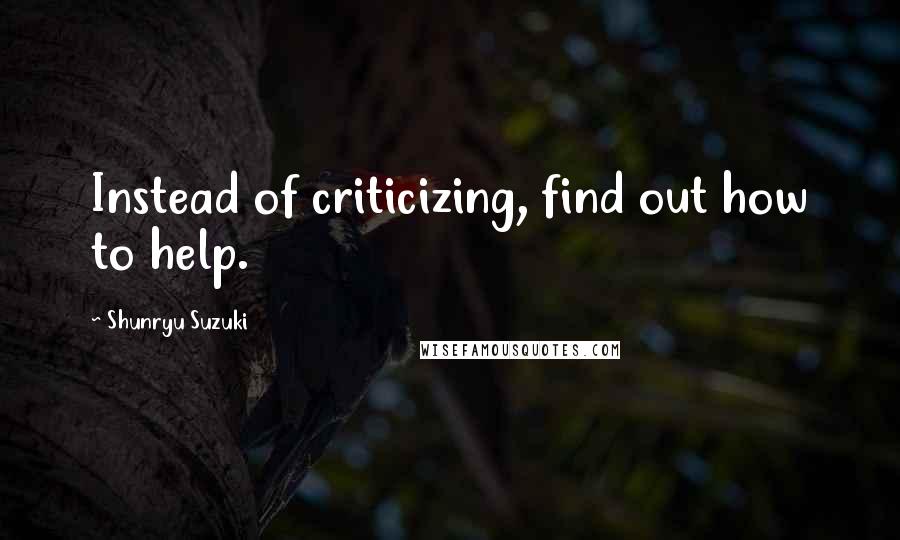 Shunryu Suzuki Quotes: Instead of criticizing, find out how to help.