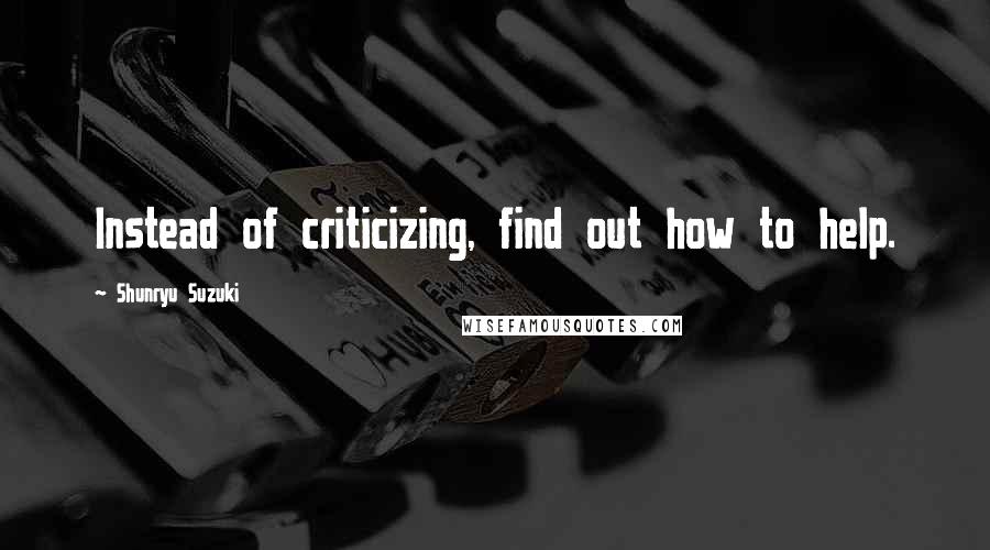 Shunryu Suzuki Quotes: Instead of criticizing, find out how to help.