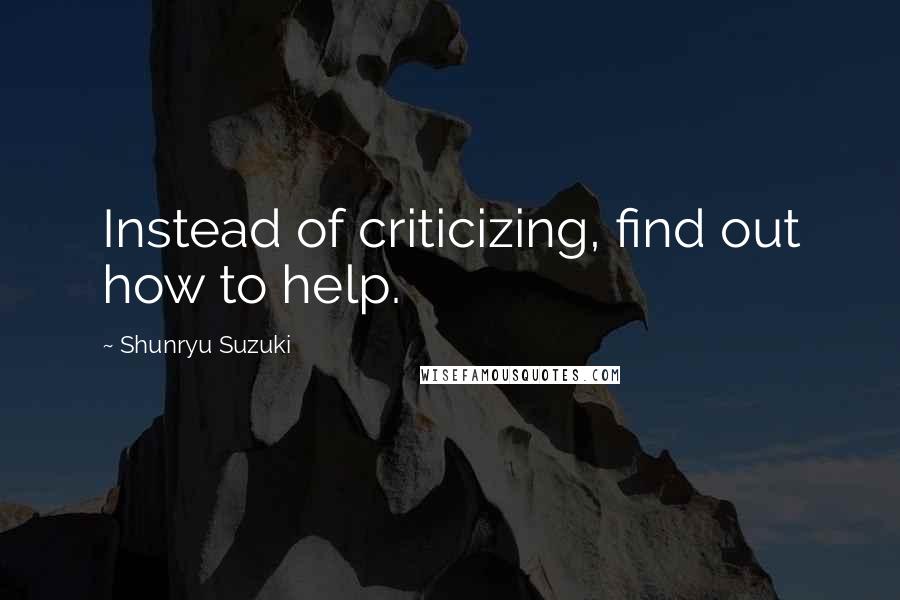 Shunryu Suzuki Quotes: Instead of criticizing, find out how to help.