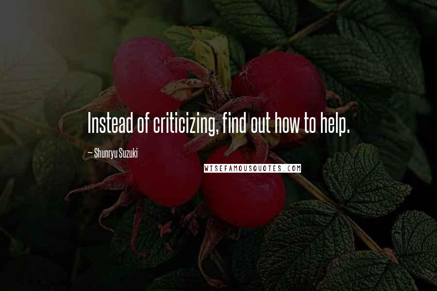 Shunryu Suzuki Quotes: Instead of criticizing, find out how to help.