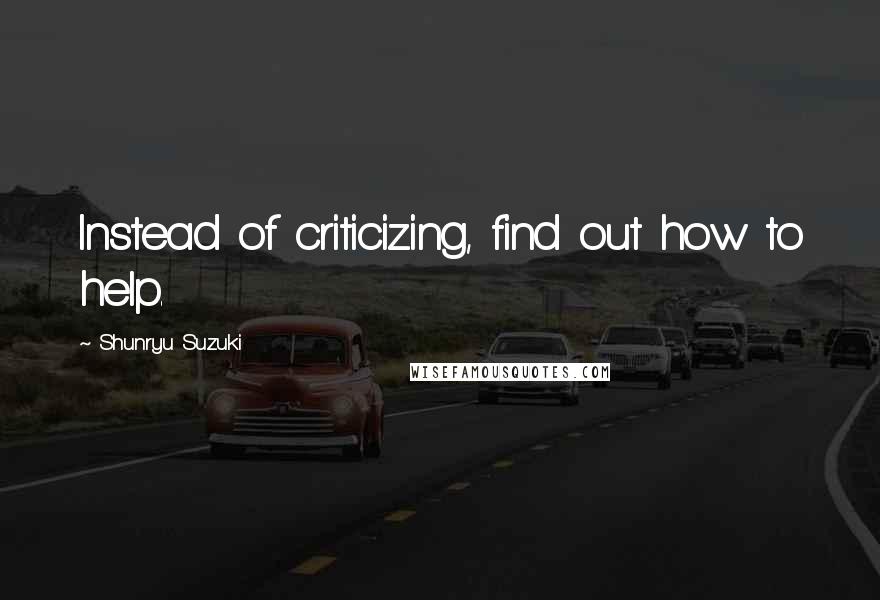 Shunryu Suzuki Quotes: Instead of criticizing, find out how to help.