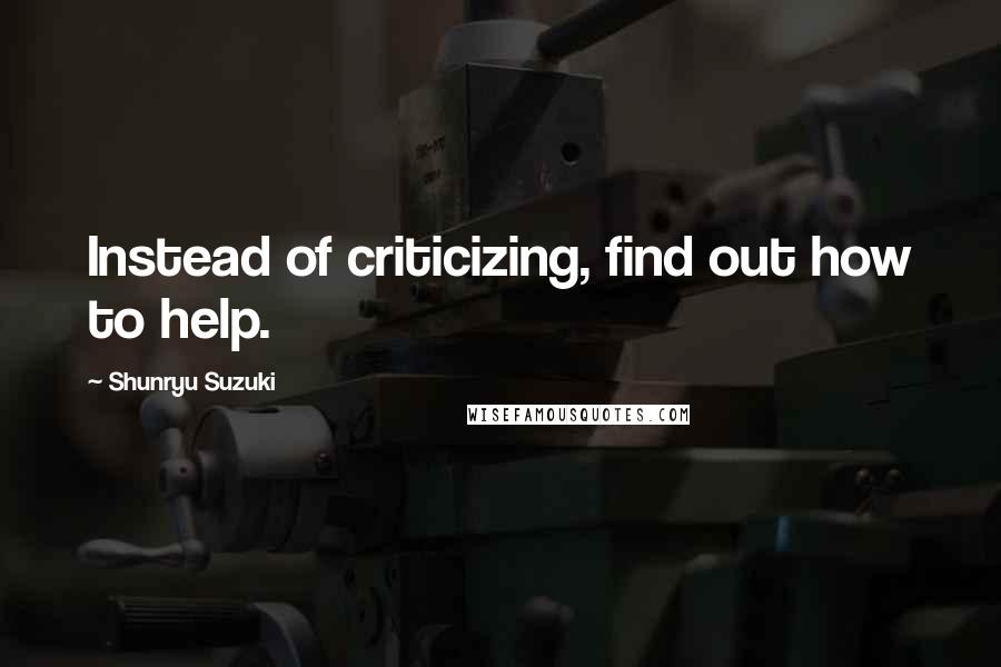Shunryu Suzuki Quotes: Instead of criticizing, find out how to help.