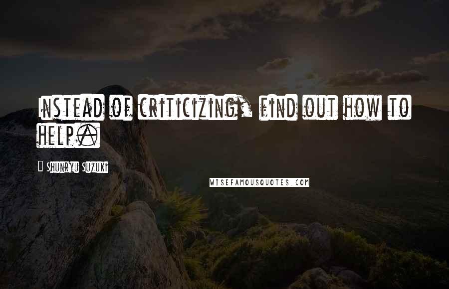 Shunryu Suzuki Quotes: Instead of criticizing, find out how to help.