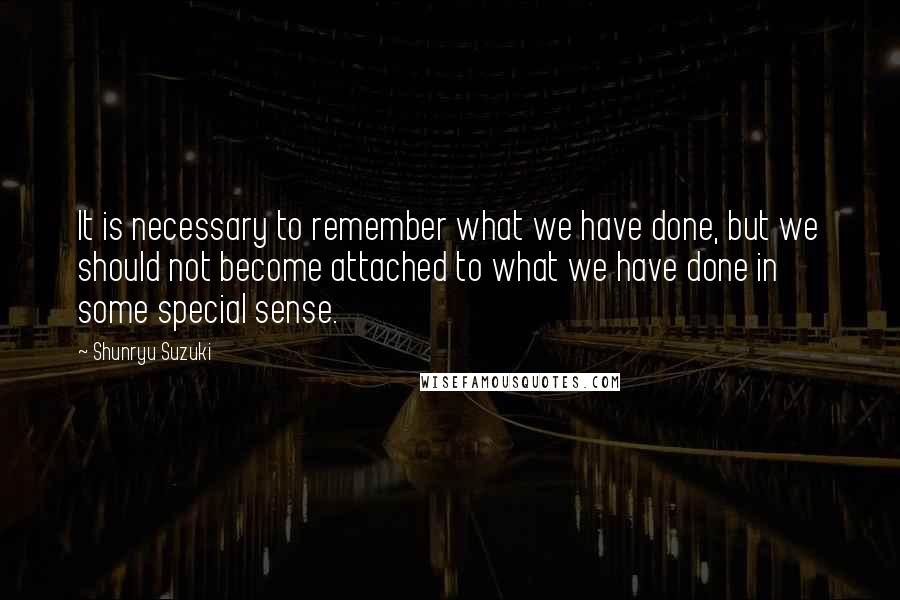 Shunryu Suzuki Quotes: It is necessary to remember what we have done, but we should not become attached to what we have done in some special sense.