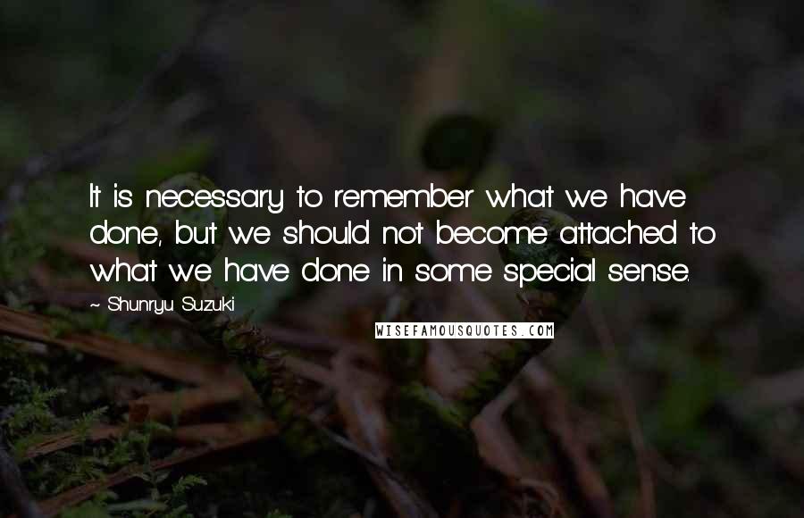 Shunryu Suzuki Quotes: It is necessary to remember what we have done, but we should not become attached to what we have done in some special sense.