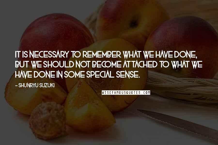 Shunryu Suzuki Quotes: It is necessary to remember what we have done, but we should not become attached to what we have done in some special sense.