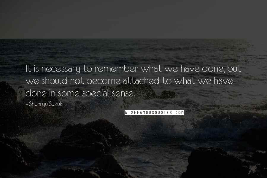 Shunryu Suzuki Quotes: It is necessary to remember what we have done, but we should not become attached to what we have done in some special sense.