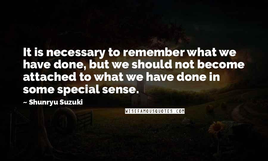 Shunryu Suzuki Quotes: It is necessary to remember what we have done, but we should not become attached to what we have done in some special sense.