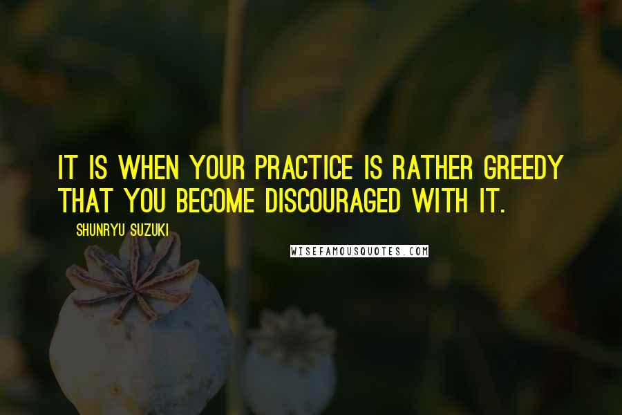 Shunryu Suzuki Quotes: It is when your practice is rather greedy that you become discouraged with it.