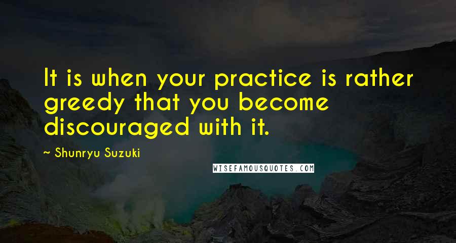 Shunryu Suzuki Quotes: It is when your practice is rather greedy that you become discouraged with it.