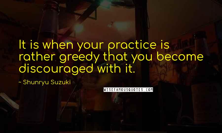 Shunryu Suzuki Quotes: It is when your practice is rather greedy that you become discouraged with it.