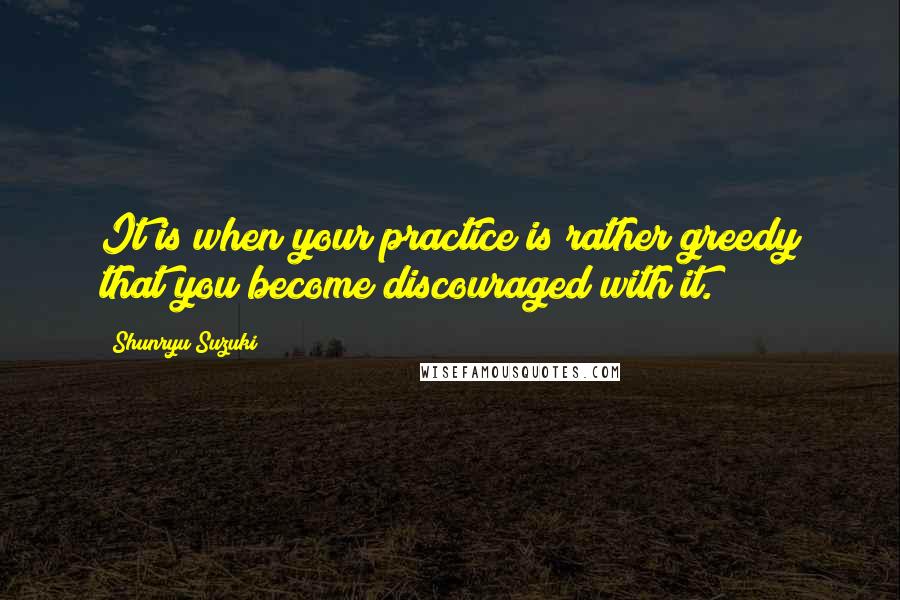 Shunryu Suzuki Quotes: It is when your practice is rather greedy that you become discouraged with it.