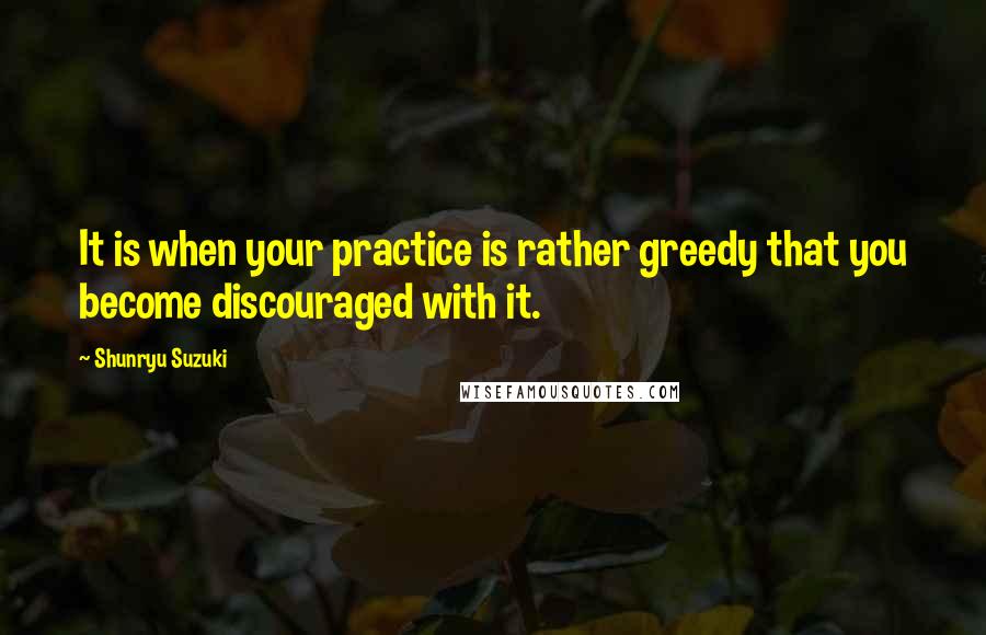Shunryu Suzuki Quotes: It is when your practice is rather greedy that you become discouraged with it.