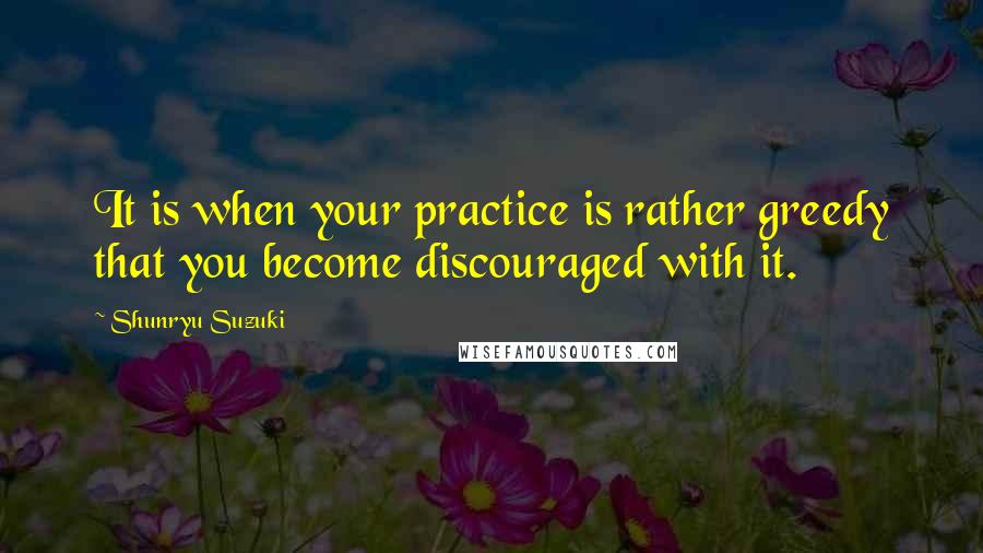 Shunryu Suzuki Quotes: It is when your practice is rather greedy that you become discouraged with it.