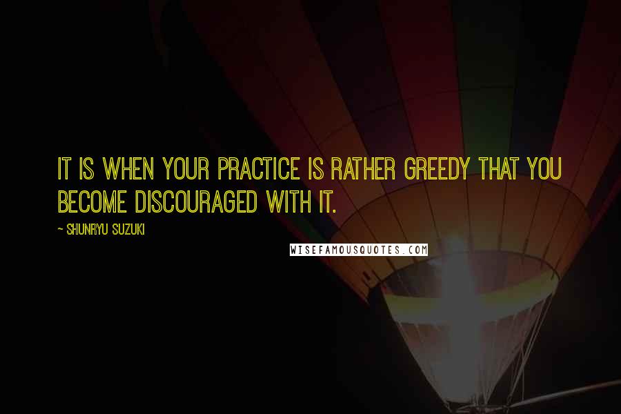 Shunryu Suzuki Quotes: It is when your practice is rather greedy that you become discouraged with it.