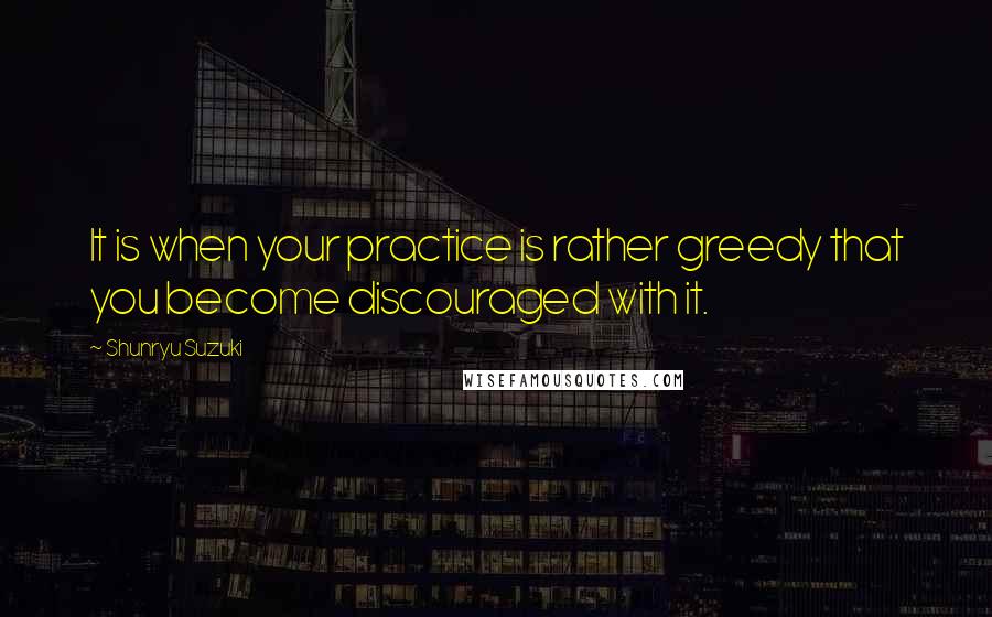 Shunryu Suzuki Quotes: It is when your practice is rather greedy that you become discouraged with it.