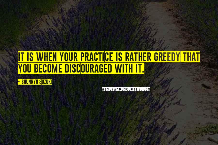 Shunryu Suzuki Quotes: It is when your practice is rather greedy that you become discouraged with it.