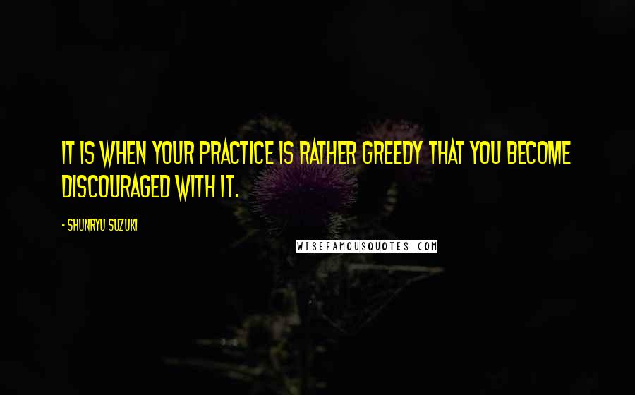 Shunryu Suzuki Quotes: It is when your practice is rather greedy that you become discouraged with it.