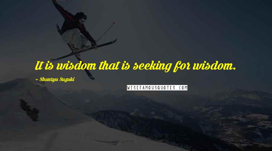 Shunryu Suzuki Quotes: It is wisdom that is seeking for wisdom.