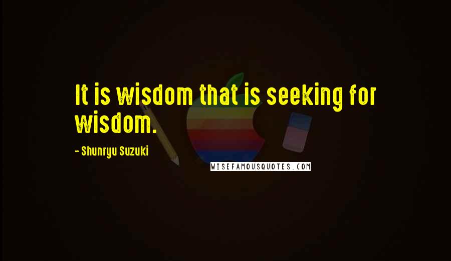 Shunryu Suzuki Quotes: It is wisdom that is seeking for wisdom.