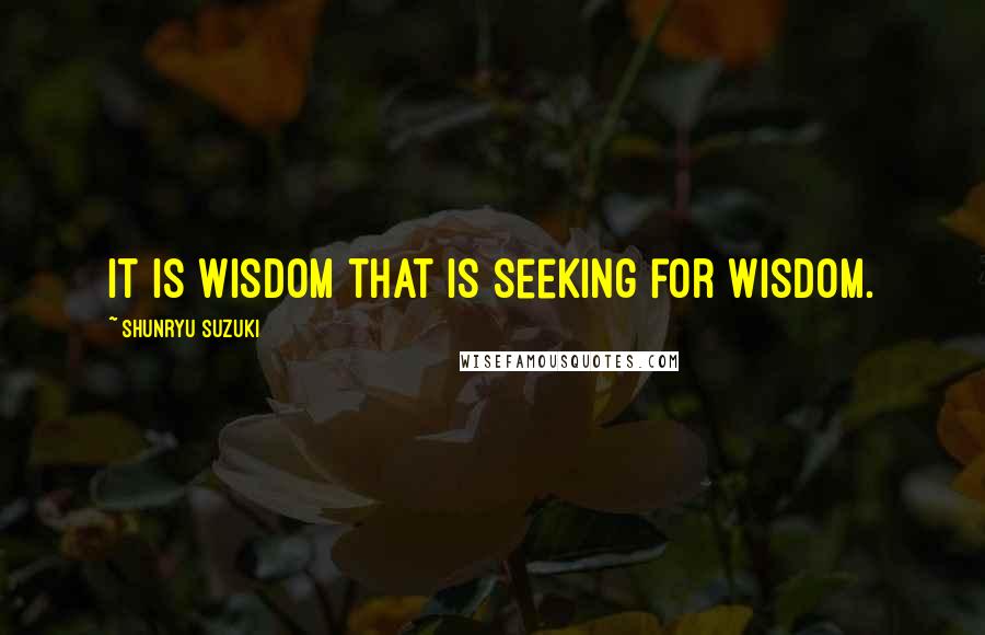 Shunryu Suzuki Quotes: It is wisdom that is seeking for wisdom.