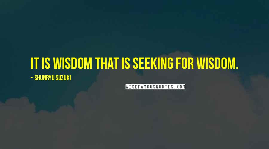 Shunryu Suzuki Quotes: It is wisdom that is seeking for wisdom.