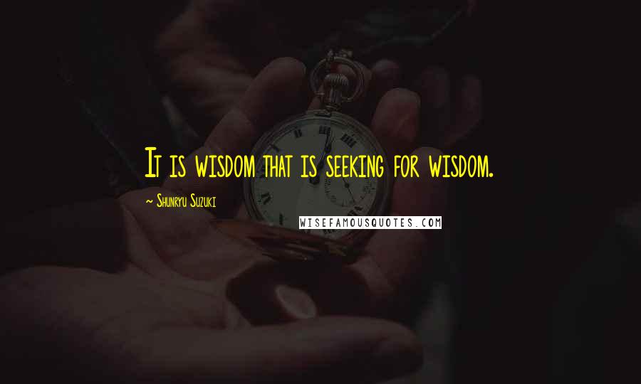 Shunryu Suzuki Quotes: It is wisdom that is seeking for wisdom.