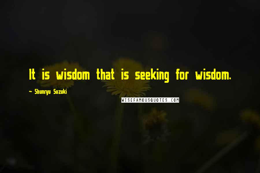 Shunryu Suzuki Quotes: It is wisdom that is seeking for wisdom.