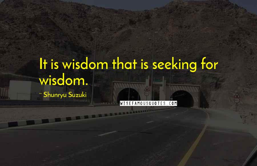 Shunryu Suzuki Quotes: It is wisdom that is seeking for wisdom.