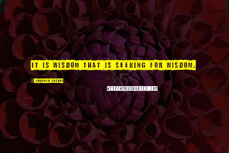 Shunryu Suzuki Quotes: It is wisdom that is seeking for wisdom.