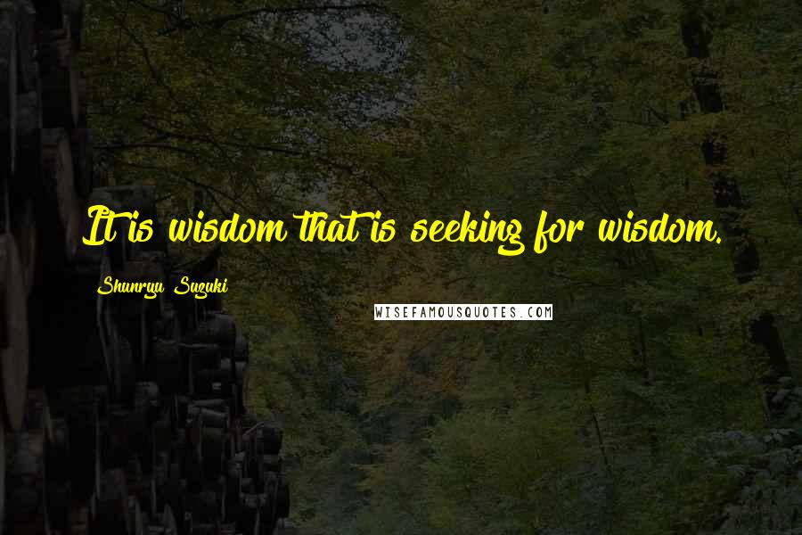 Shunryu Suzuki Quotes: It is wisdom that is seeking for wisdom.