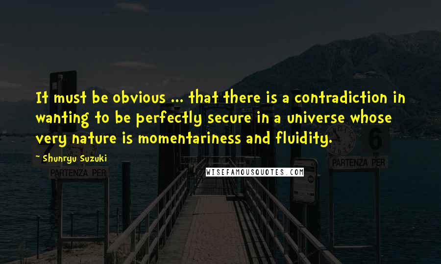 Shunryu Suzuki Quotes: It must be obvious ... that there is a contradiction in wanting to be perfectly secure in a universe whose very nature is momentariness and fluidity.