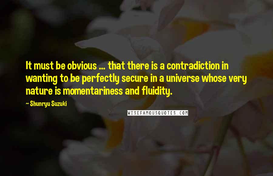 Shunryu Suzuki Quotes: It must be obvious ... that there is a contradiction in wanting to be perfectly secure in a universe whose very nature is momentariness and fluidity.