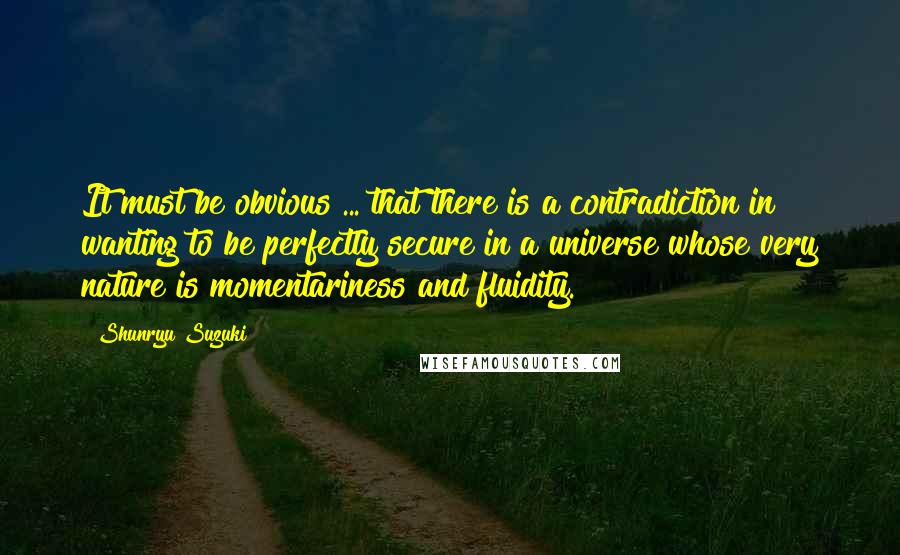 Shunryu Suzuki Quotes: It must be obvious ... that there is a contradiction in wanting to be perfectly secure in a universe whose very nature is momentariness and fluidity.