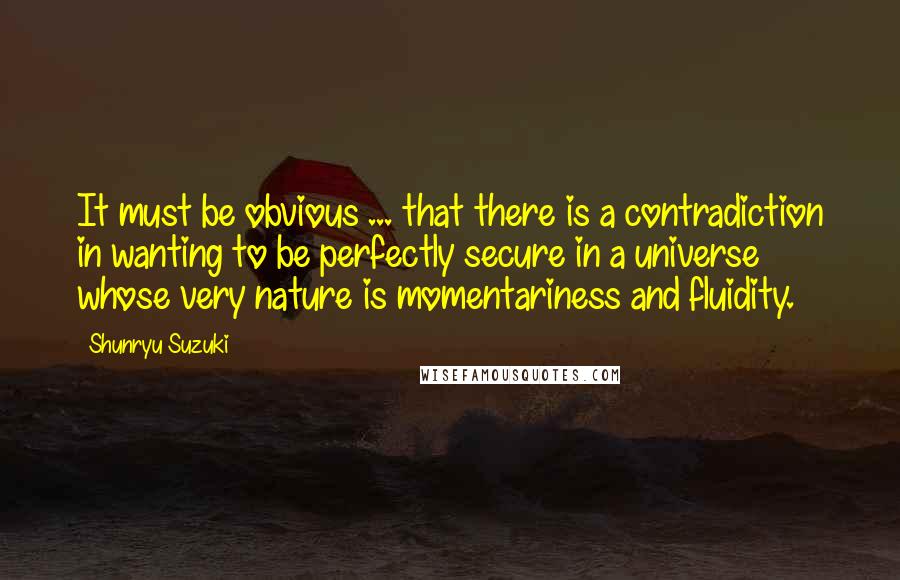 Shunryu Suzuki Quotes: It must be obvious ... that there is a contradiction in wanting to be perfectly secure in a universe whose very nature is momentariness and fluidity.