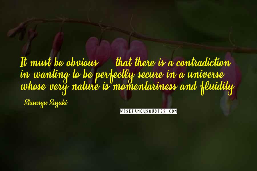 Shunryu Suzuki Quotes: It must be obvious ... that there is a contradiction in wanting to be perfectly secure in a universe whose very nature is momentariness and fluidity.