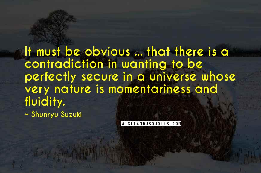 Shunryu Suzuki Quotes: It must be obvious ... that there is a contradiction in wanting to be perfectly secure in a universe whose very nature is momentariness and fluidity.