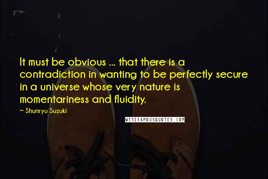 Shunryu Suzuki Quotes: It must be obvious ... that there is a contradiction in wanting to be perfectly secure in a universe whose very nature is momentariness and fluidity.