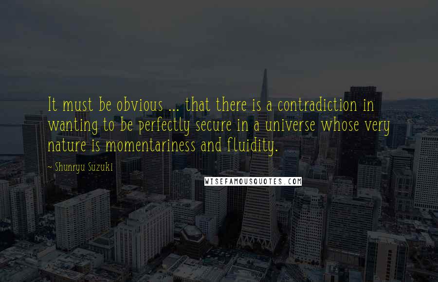 Shunryu Suzuki Quotes: It must be obvious ... that there is a contradiction in wanting to be perfectly secure in a universe whose very nature is momentariness and fluidity.