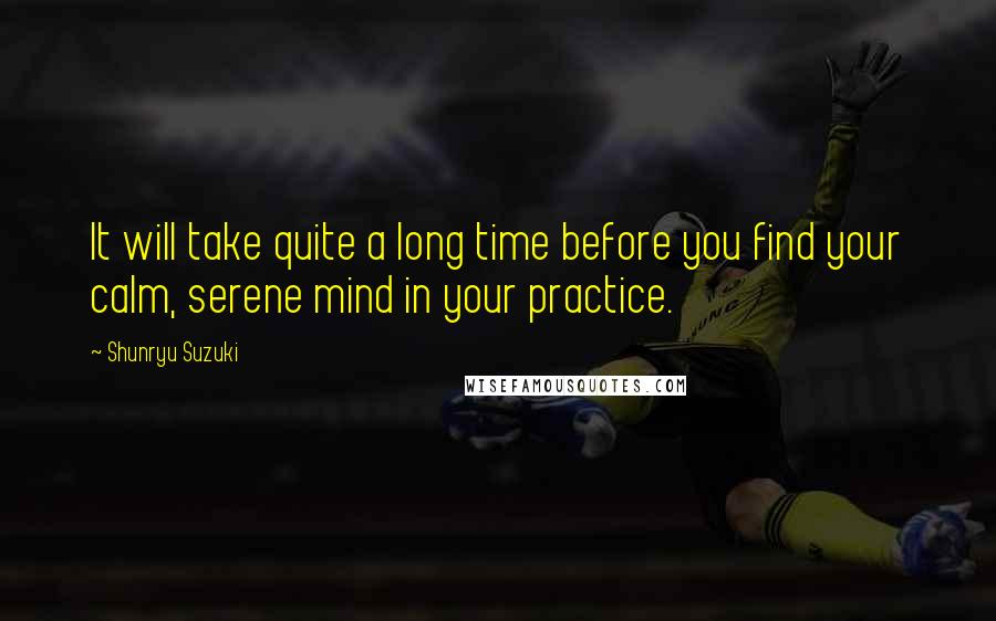 Shunryu Suzuki Quotes: It will take quite a long time before you find your calm, serene mind in your practice.