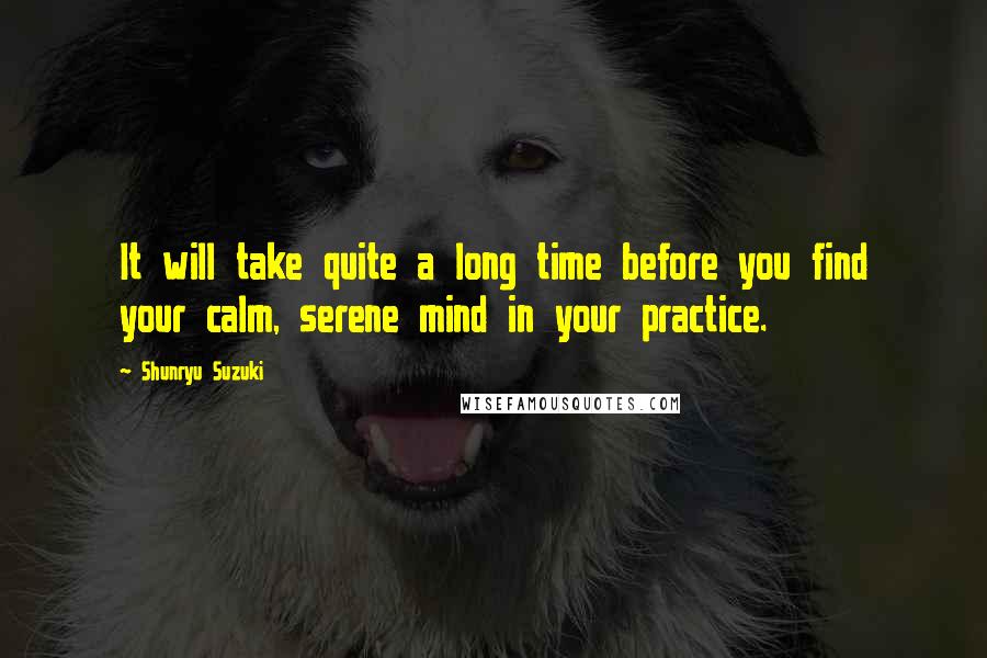 Shunryu Suzuki Quotes: It will take quite a long time before you find your calm, serene mind in your practice.