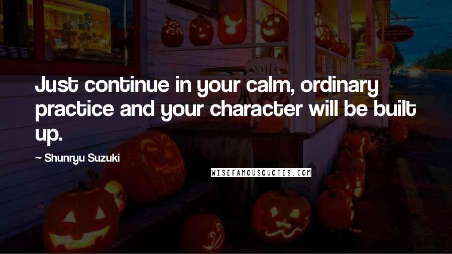 Shunryu Suzuki Quotes: Just continue in your calm, ordinary practice and your character will be built up.