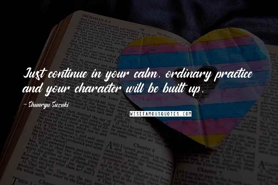 Shunryu Suzuki Quotes: Just continue in your calm, ordinary practice and your character will be built up.