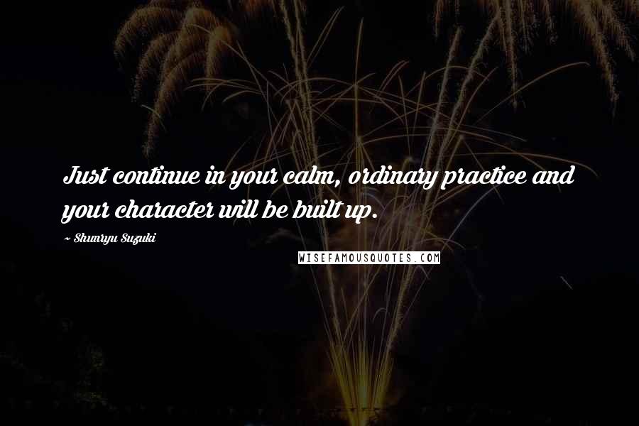 Shunryu Suzuki Quotes: Just continue in your calm, ordinary practice and your character will be built up.