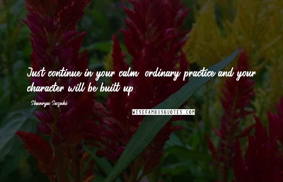 Shunryu Suzuki Quotes: Just continue in your calm, ordinary practice and your character will be built up.