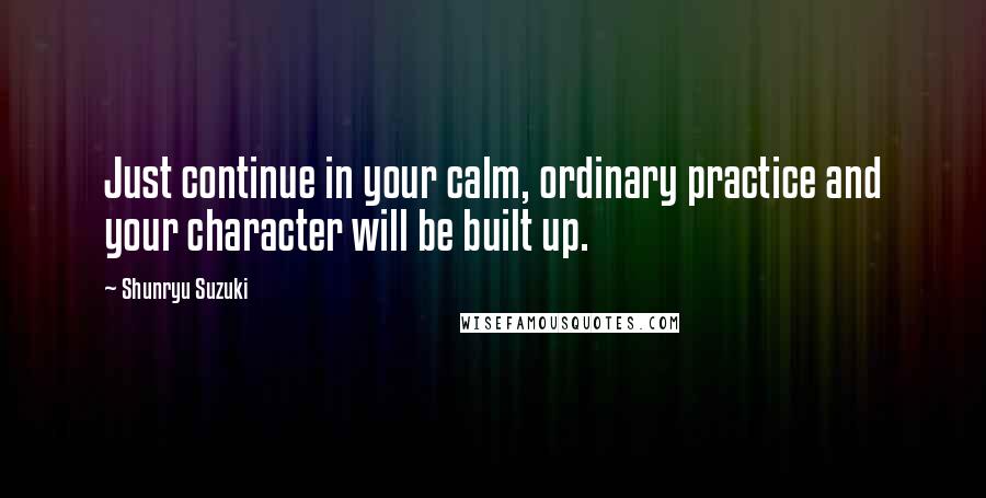 Shunryu Suzuki Quotes: Just continue in your calm, ordinary practice and your character will be built up.