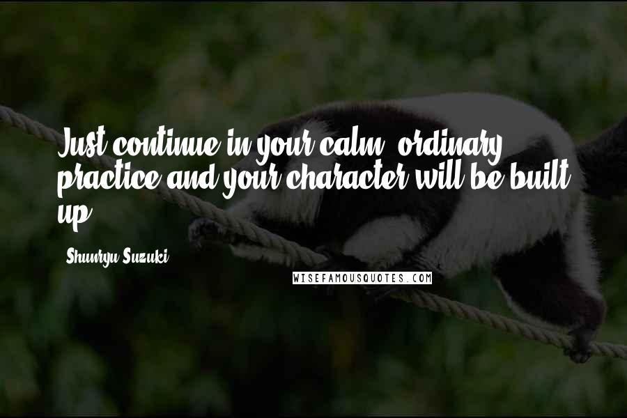 Shunryu Suzuki Quotes: Just continue in your calm, ordinary practice and your character will be built up.